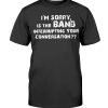 I’M SORRY, I THE BAND INTERRUPTING YOUR CONVERSATION SHIRT