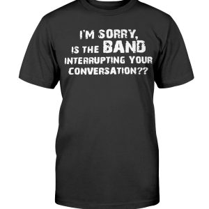 I’M SORRY, I THE BAND INTERRUPTING YOUR CONVERSATION SHIRT