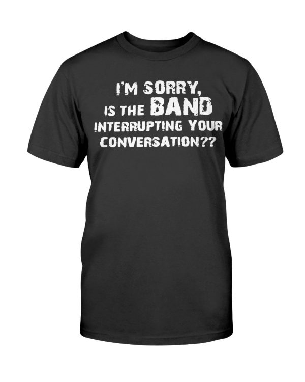 I’M SORRY, I THE BAND INTERRUPTING YOUR CONVERSATION SHIRT