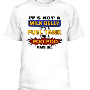 IT’S NOT A MILK BELLY – IT’S A FUEL TANK FOR A POO-POO MACHINE SHIRT