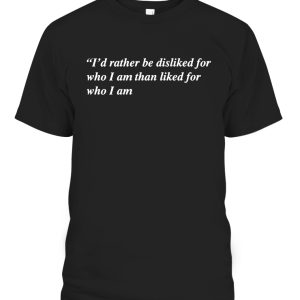 I’d Rather Be Disliked For Who I Am Than Liked For Who I Am Shirt