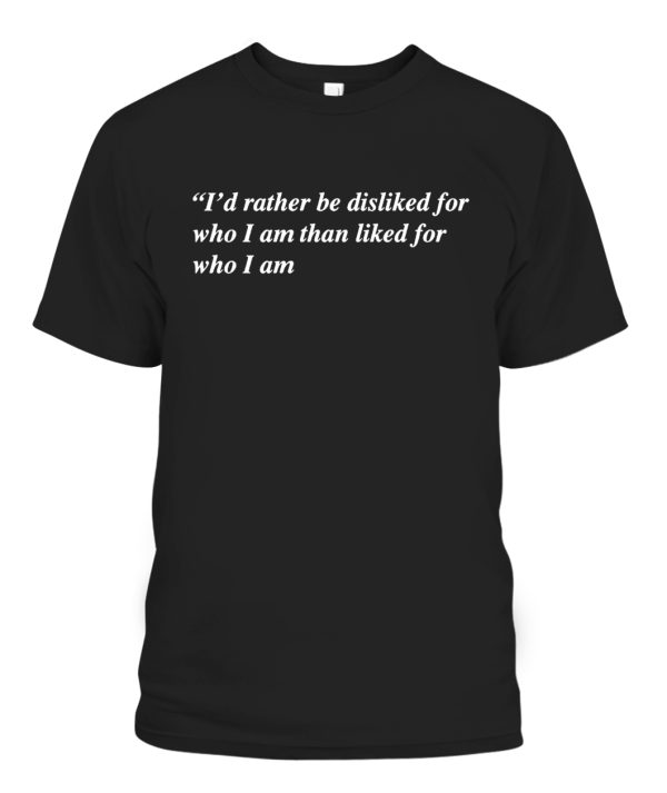 I’d Rather Be Disliked For Who I Am Than Liked For Who I Am Shirt