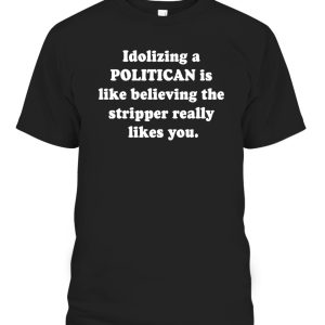 Idolizing A POLITICAN Is Like Believing The Stripper Really Likes You Shirt