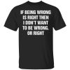 If Being Wrong Is Right, I Don’t Want To Be Wrong. Or Right Shirt