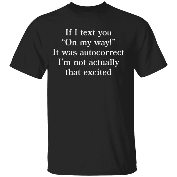 If I Text You ‘On My Way’ It Was Autocorrect I’m Not Actually That Excited Shirt