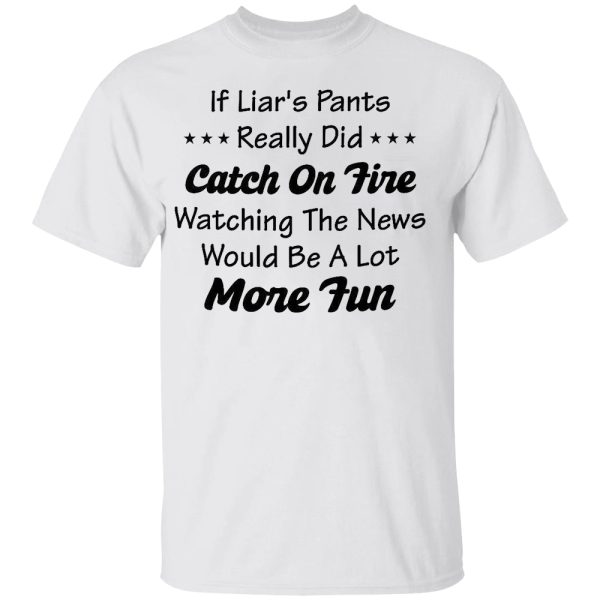 If Liar’s Pants Really Did Catch On Fire Watching The News Would Be A Lot More Fun Shirt