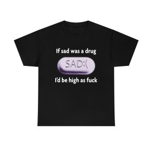 If Sad Was A Drug – I’d Be High As Fuck Shirt