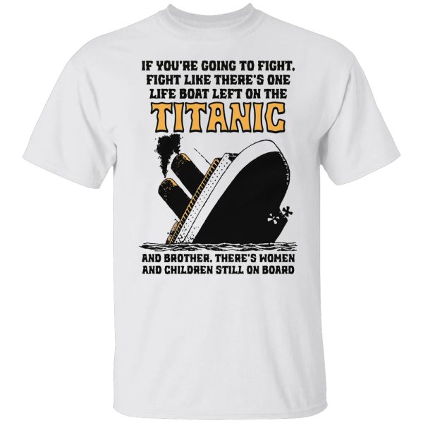 If You’re Going To Fight, Fight Like There’s One Life Boat Left On The Titanic, And Brother There’s Women And Children Still On Board Shirt