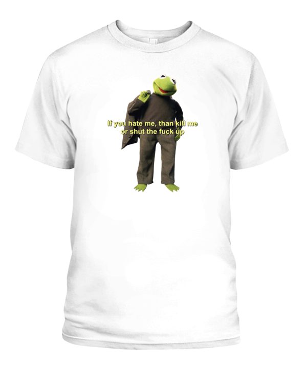 If You Hate Me, Than Kill Me Or Shut The Fuck Up Shirt Kermit the Frog