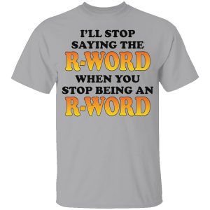 I’ll Stop Saying The R-Word When You Stop Being An R-Word Shirt