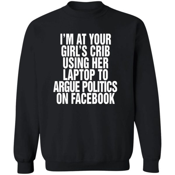 I’m At Your Girl’s Crib Using Her Laptop To Argue Politics On Facebook Shirt