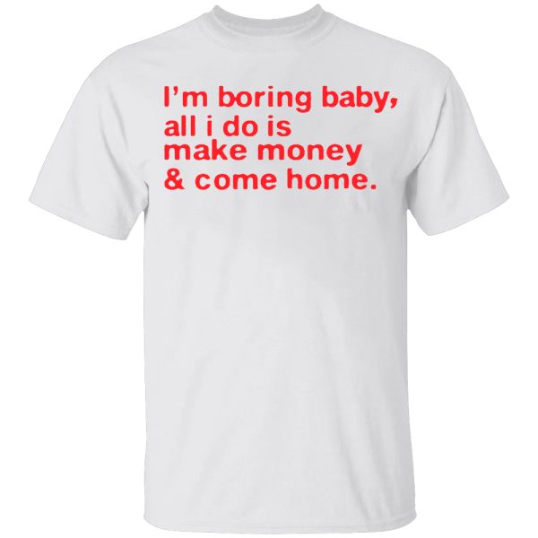 I’m Boring Baby, All I Do Is Make Money & Come Home Shirt