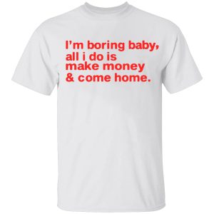 Im Boring Baby All I Do Is Make Money Come Home Shirt 1