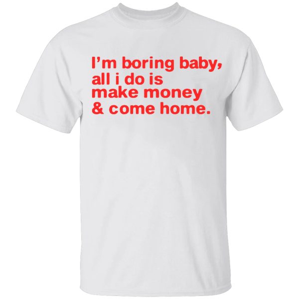 I’m Boring Baby, All I Do Is Make Money & Come Home Shirt