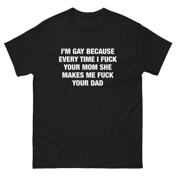 I’m Gay Because Every Time I Fuck Your Mom She Makes Me Fuck Your Dad Shirt