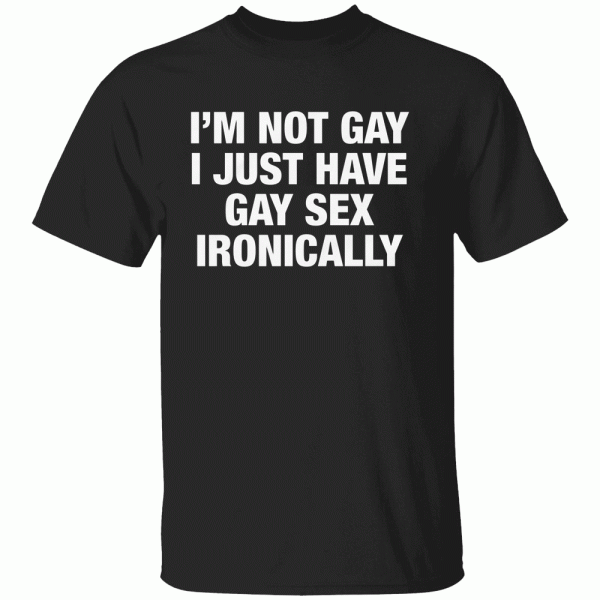 I’m Not Gay I Just Have Gay Sex Ironically Shirt