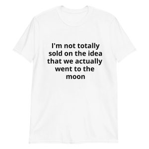 I’m Not Totally Sold On The Idea That We Went To The Moon Shirt