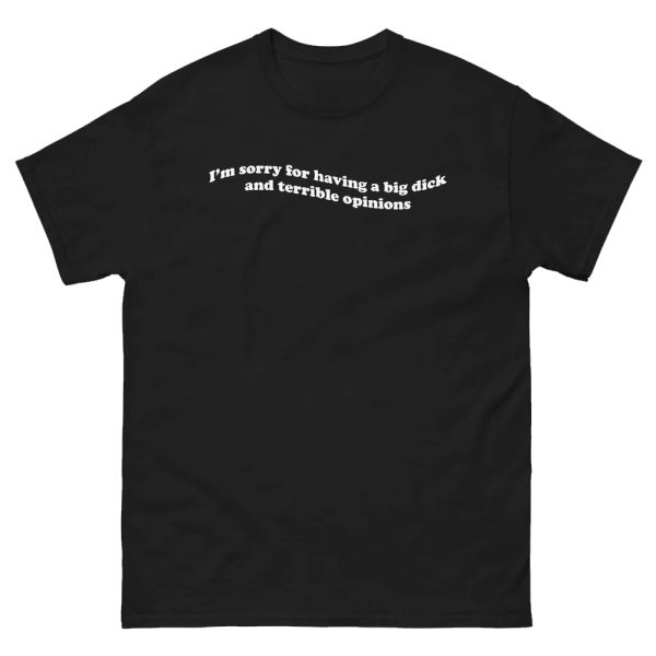 I’m Sorry For Having A Big Dick And Terrible Opinions Shirt