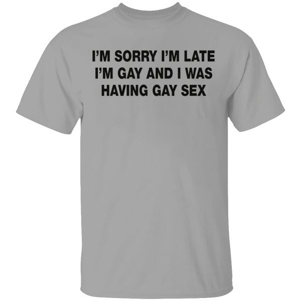 I’m Sorry I’m Late. I’m Gay And I Was Having Gay Sex Shirt