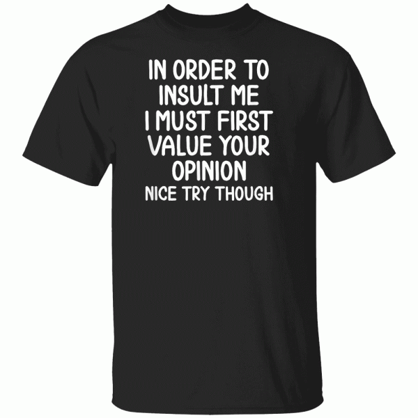 In Order To InSult Me – I Must First Value You Opinion – Nice Try Though Shirt