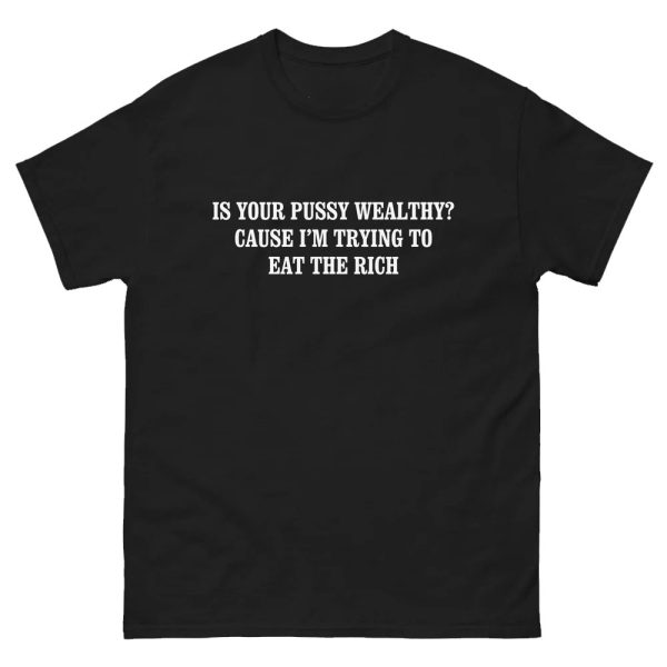 Is Your Pussy Wealthy – Cause I’m Trying To Eat The Rich Shirt