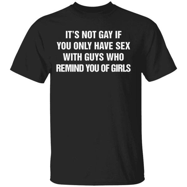 It’s Not Gay If You Only Have Sex With Guys That Remind You Of Girls Shirt