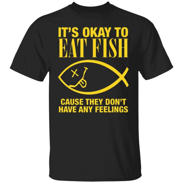 It’s Okay To Eat Fish Cause They Don’t Have Any Feelings Shirt