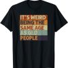 It’s Weird Being The Same Age As Old People Retro Sarcastic T-Shirt