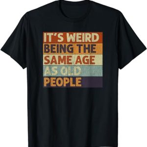It’s Weird Being The Same Age As Old People Retro Sarcastic T-Shirt