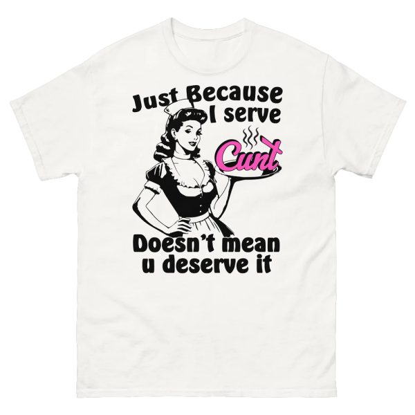 Just Because I Serve Cunt Doesn’t Mean You Deserve It Shirt