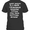 Last Night Is A Blur – I Remember Sucking Titties And Then Sitting Myself Shirt