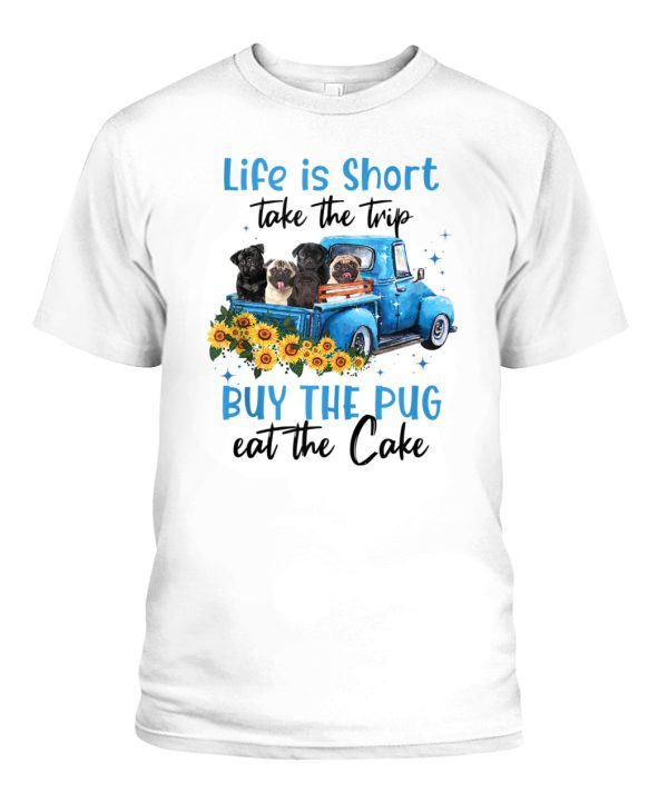 Life Is Short Take The Trip Buy The Pug eat the cake Shirt