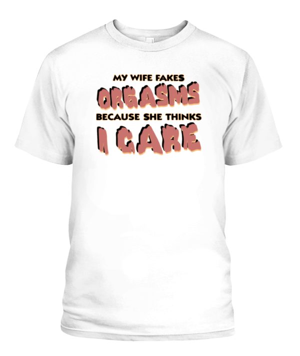 MY WIFE FAKES ORGASMS BECAUSE SHE THINKS I CARE SHIRT