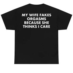 MY WIFE FAKES ORGASMS BECAUSE SHE THINKS I CARE T-SHIRT