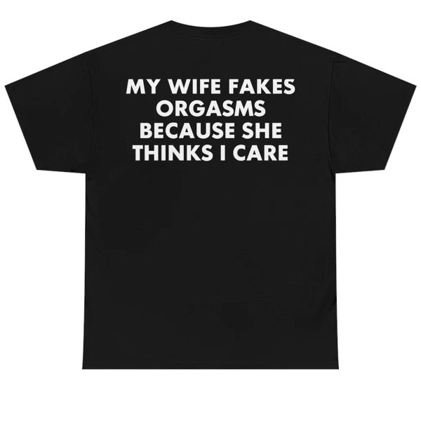 MY WIFE FAKES ORGASMS BECAUSE SHE THINKS I CARE T-SHIRT