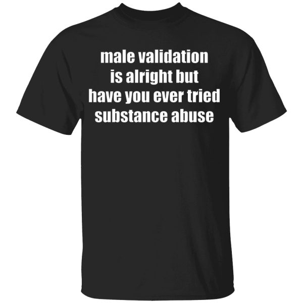 Male Validation Is Alright But Have You Ever Tried Substance Abuse Shirt