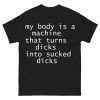 My Body Is A Machine That Turns Dicks Into Sucked Dicks Shirt