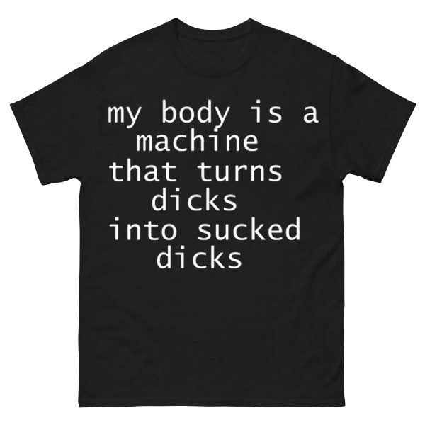 My Body Is A Machine That Turns Dicks Into Sucked Dicks Shirt