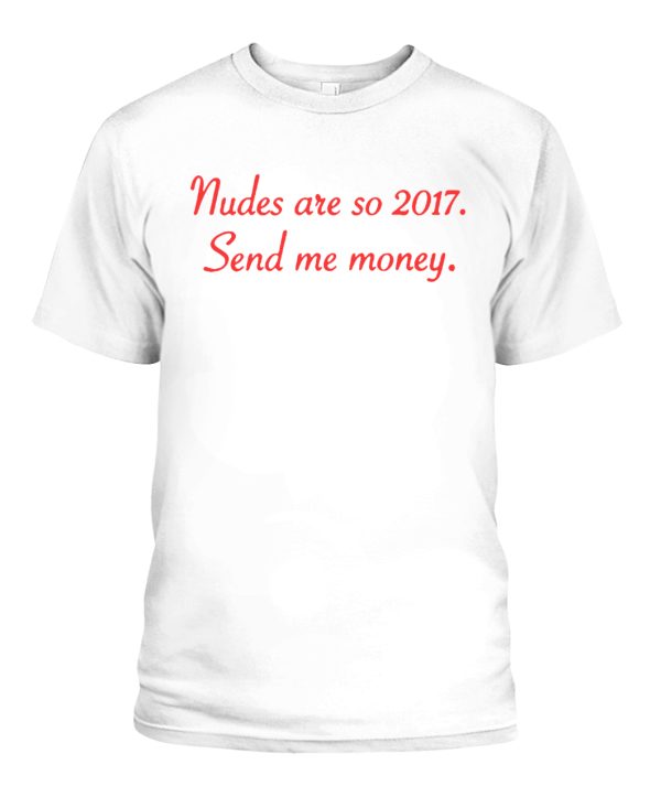 Nudes Are So 2017 – Send Me Money Shirt