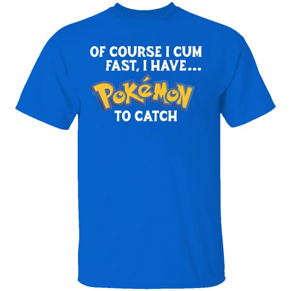 Of Course I Cum Fast, I Have Pokemon To Catch Shirt