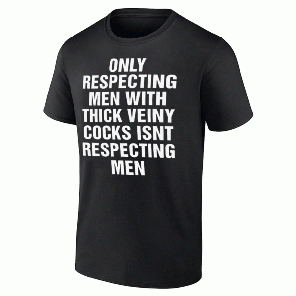 Only Respecting Men With Thick Veiny Cocks Isnt Respecting Men Shirt