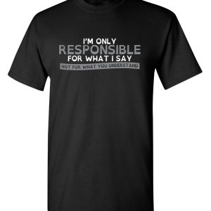 Only Responsible for What – Say Graphic Novelty Sarcastic Funny T Shirt