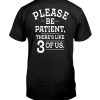 PLEASE BE PATIENT – THERE’S LIKE 3 OF US SHIRT