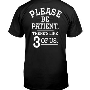 PLEASE BE PATIENT – THERE’S LIKE 3 OF US SHIRT