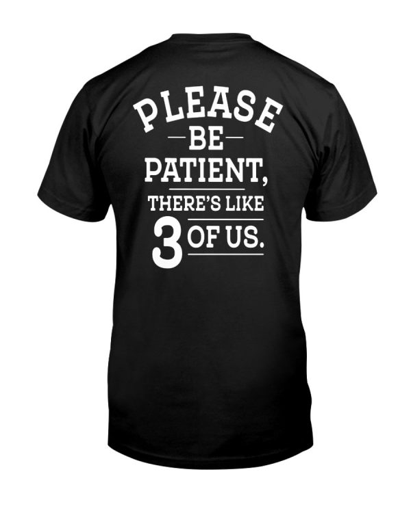 PLEASE BE PATIENT – THERE’S LIKE 3 OF US SHIRT