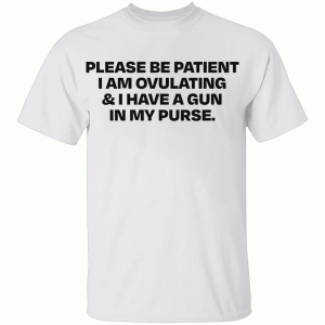 Please Be Patient I Am Ovulating & I Have A Gun In My Purse Shirt