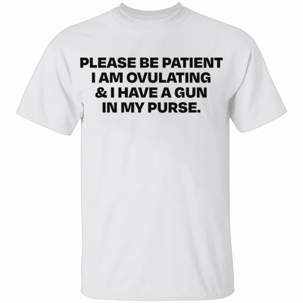 Please Be Patient I Am Ovulating & I Have A Gun In My Purse Shirt