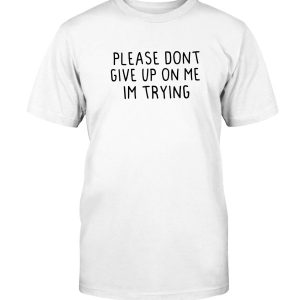 Please Dont Give Up On Me – Im Trying Shirt