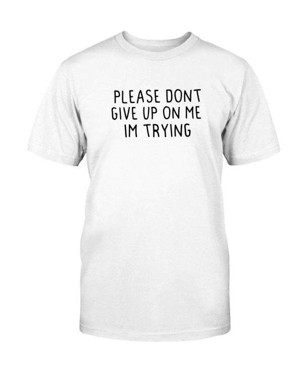 Please Dont Give Up On Me – Im Trying Shirt