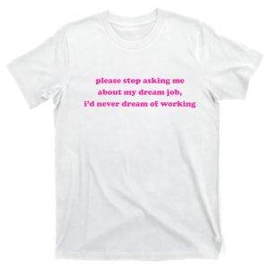 Please Stop Asking Me About My Dream Job I’d Never Dream Of Working Shirt
